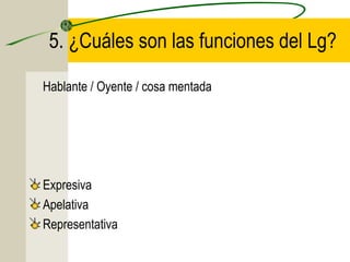 5. ¿Cuáles son las funciones del Lg?
Hablante / Oyente / cosa mentada

Expresiva
Apelativa
Representativa

 