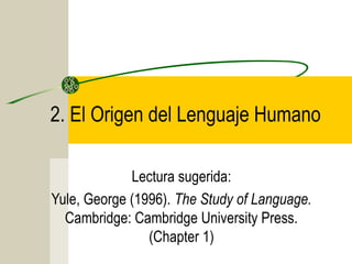 2. El Origen del Lenguaje Humano
Lectura sugerida:
Yule, George (1996). The Study of Language.
Cambridge: Cambridge University Press.
(Chapter 1)

 