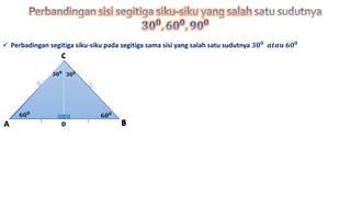  Perbadingan segitiga siku-siku pada segitiga sama sisi yang salah satu sudutnya 𝟑𝟎 𝟎
𝒂𝒕𝒂𝒖 𝟔𝟎 𝟎
C
A BD
C
BD
𝟔𝟎 𝟎
𝟔𝟎 𝟎
𝟑𝟎 𝟎
𝟑𝟎 𝟎
A
 