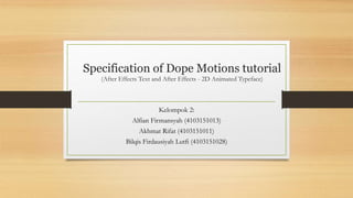 Specification of Dope Motions tutorial
(After Effects Text and After Effects - 2D Animated Typeface)
Kelompok 2:
Alfian Firmansyah (4103151013)
Akhmat Rifat (4103151011)
Bilqis Firdausiyah Lutfi (4103151028)
 