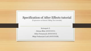 Specification of After Effects tutorial
(Expression on Kinetic Falling Text tutorials)
Kelompok 2:
Akhmat Rifat (4103151011)
Alfian Firmansyah (4103151013)
Bilqis Firdausiyah Lutfi (4103151028)
 