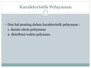 Karakteristik Pelayanan
 Dua hal penting dalam karakteristik pelayanan :
1. desain sitem pelayanan
2. distribusi waktu pelyanan.
 