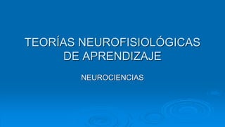 TEORÍAS NEUROFISIOLÓGICAS
DE APRENDIZAJE
NEUROCIENCIAS
 
