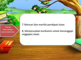 Prinsip
Teori belajar
konstruktivisme
7. Mencari dan menilai pendapat siswa
8. Menyesuaikan kurikulum untuk menanggapi
anggapan siswa
 