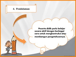 4. Pendalaman
Peserta didik perlu belajar
secara aktif dengan berbagai
cara untuk mengkontruksi atau
membangun pengetahuannya.
 