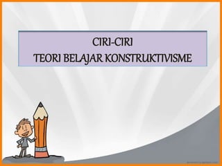 CIRI-CIRI
TEORI BELAJAR KONSTRUKTIVISME
 