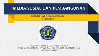 MEDIA SOSIAL DAN PEMBANGUNAN
DONNI LARA RAMADHAN
21102005
PROGRAM STUDI ILMU PEMERINTAHAN
SEKOLAH TINGGI ILMU SOSIAL DAN POLITIK RAJA HAJIFISABILILLAH
TANJUNGPINANG
 