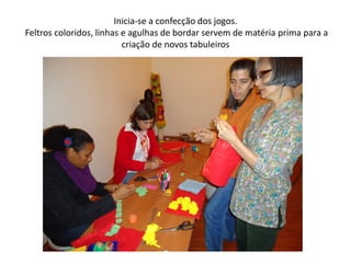 Inicia-se a confecção dos jogos.
Feltros coloridos, linhas e agulhas de bordar servem de matéria prima para a
criação de novos tabuleiros
 