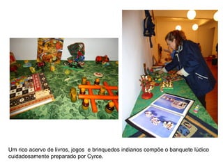Um rico acervo de livros, jogos e brinquedos indianos compõe o banquete lúdico
cuidadosamente preparado por Cyrce.
 