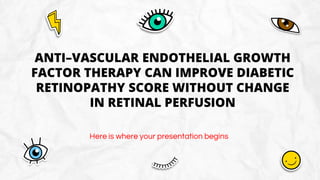 Here is where your presentation begins
ANTI–VASCULAR ENDOTHELIAL GROWTH
FACTOR THERAPY CAN IMPROVE DIABETIC
RETINOPATHY SCORE WITHOUT CHANGE
IN RETINAL PERFUSION
 