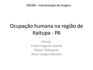 Ocupação humana na região de
Itaitupa - PA
Alunos:
André Augusto Gavlak
Kleber Trabaquini
Raian Vargas Maretto
SER304 – Interpretação de Imagens
 