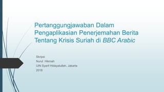 Pertanggungjawaban Dalam
Pengaplikasian Penerjemahan Berita
Tentang Krisis Suriah di BBC Arabic
Skripsi
Nurul Hikmah
UIN Syarif Hidayatullah, Jakarta
2018
 