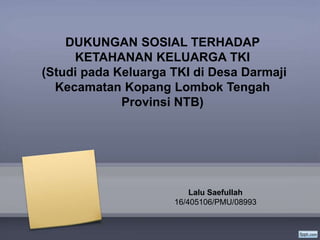 DUKUNGAN SOSIAL TERHADAP
KETAHANAN KELUARGA TKI
(Studi pada Keluarga TKI di Desa Darmaji
Kecamatan Kopang Lombok Tengah
Provinsi NTB)
Lalu Saefullah
16/405106/PMU/08993
 