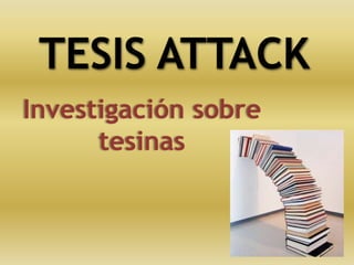 TESIS ATTACK
Investigación sobre
tesinas
 