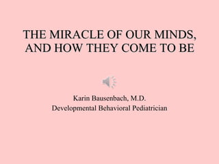 THE MIRACLE OF OUR MINDS, AND HOW THEY COME TO BE Karin Bausenbach, M.D. Developmental Behavioral Pediatrician 