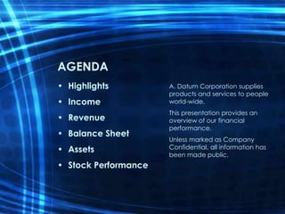 AGENDA
A. Datum Corporation supplies
products and services to people
world-wide.
This presentation provides an
overview of our financial
performance.
Unless marked as Company
Confidential, all information has
been made public.
• Highlights
• Income
• Revenue
• Balance Sheet
• Assets
• Stock Performance
 
