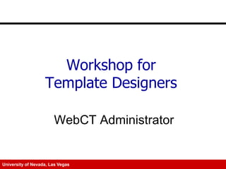 Workshop for
Template Designers
WebCT Administrator

University of Nevada, Las Vegas

 