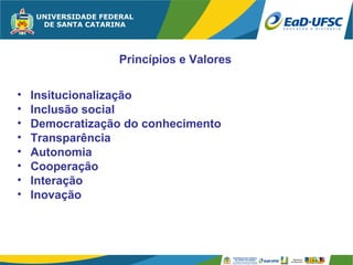 Princípios e Valores

•   Insitucionalização
•   Inclusão social
•   Democratização do conhecimento
•   Transparência
•   Autonomia
•   Cooperação
•   Interação
•   Inovação
 