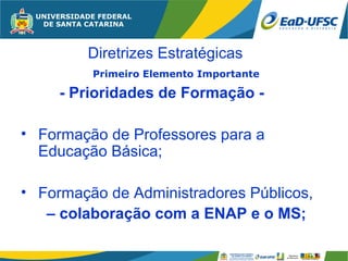 Diretrizes Estratégicas
         Primeiro Elemento Importante

     - Prioridades de Formação -

• Formação de Professores para a
  Educação Básica;

• Formação de Administradores Públicos,
   – colaboração com a ENAP e o MS;
 