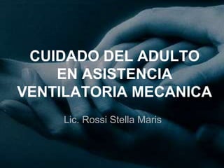 CUIDADO DEL ADULTO
EN ASISTENCIA
VENTILATORIA MECANICA
Lic. Rossi Stella Maris
 