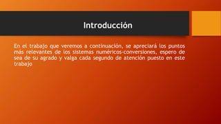 Introducción
En el trabajo que veremos a continuación, se apreciará los puntos
más relevantes de los sistemas numéricos-conversiones, espero de
sea de su agrado y valga cada segundo de atención puesto en este
trabajo
 