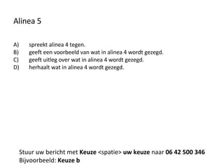 Alinea 5 spreekt alinea 4 tegen. geeft een voorbeeld van wat in alinea 4 wordt gezegd. geeft uitleg over wat in alinea 4 wordt gezegd. herhaalt wat in alinea 4 wordt gezegd. Stuur uw bericht met  Keuze  <spatie>  uw keuze  naar  06 42 500 346 Bijvoorbeeld:  Keuze b 