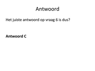 Antwoord Het juiste antwoord op vraag 6 is dus? Antwoord C 