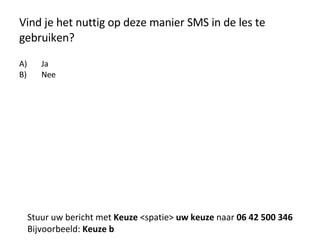 Vind je het nuttig op deze manier SMS in de les te gebruiken? Ja Nee Stuur uw bericht met  Keuze  <spatie>  uw keuze  naar  06 42 500 346 Bijvoorbeeld:  Keuze b 