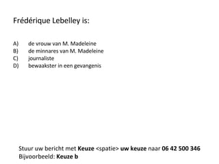 Frédérique Lebelley is: de vrouw van M. Madeleine de minnares van M. Madeleine journaliste bewaakster in een gevangenis Stuur uw bericht met  Keuze  <spatie>  uw keuze  naar  06 42 500 346 Bijvoorbeeld:  Keuze b 