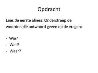 Opdracht Lees de eerste alinea. Onderstreep de  woorden die antwoord geven op de vragen: -  Wie? Wat?  Waar? 