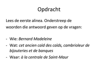 Opdracht Lees de eerste alinea. Onderstreep de  woorden die antwoord geven op de vragen: Wie:  Bernard Madeleine Wat:  cet ancien caïd des caïds, cambrioleur de bijouteries et de banques Waar:  à la centrale de Saint-Maur 