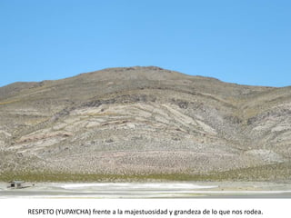 RESPETO (YUPAYCHA) frente a la majestuosidad y grandeza de lo que nos rodea.
 