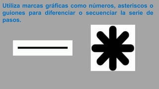 Utiliza marcas gráficas como números, asteriscos o
guiones para diferenciar o secuenciar la serie de
pasos.
 
