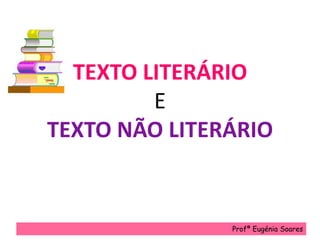 TEXTO LITERÁRIO
E
TEXTO NÃO LITERÁRIO
Profª Eugénia Soares
 