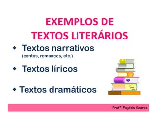EXEMPLOS DE
TEXTOS LITERÁRIOS
 Textos narrativos
(contos, romances, etc.)
 Textos líricos
 Textos dramáticos
Profª Eugénia Soares
 