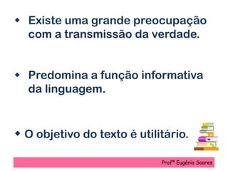 Existe uma grande preocupação
com a transmissão da verdade.
 Predomina a função informativa
da linguagem.
 O objetivo do texto é utilitário.
Profª Eugénia Soares
 