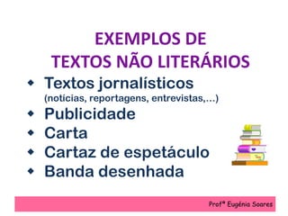 EXEMPLOS DE
TEXTOS NÃO LITERÁRIOS
 Textos jornalísticos
(notícias, reportagens, entrevistas,…)
 Publicidade
 Carta
 Cartaz de espetáculo
 Banda desenhada
Profª Eugénia Soares
 