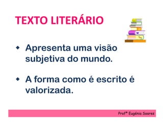 TEXTO LITERÁRIO
 Apresenta uma visão
subjetiva do mundo.
 A forma como é escrito é
valorizada.
Profª Eugénia Soares
 