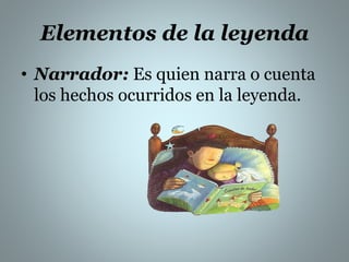 Elementos de la leyenda 
• Narrador: Es quien narra o cuenta 
los hechos ocurridos en la leyenda. 
 