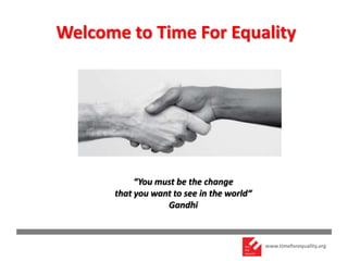 www.timeforequality.org
Welcome to Time For Equality
“You must be the change
that you want to see in the world“
Gandhi
"You must be the change
that you want to see in the world“
Gandhi
 