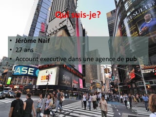 Qui suis-je?

• Jérôme Naif
• 27 ans
• Account executive dans une agence de pub
 