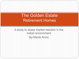 A study to asses market reaction in the
Indian environment
By-Manik Arora
The Golden Estate
Retirement Homes
 