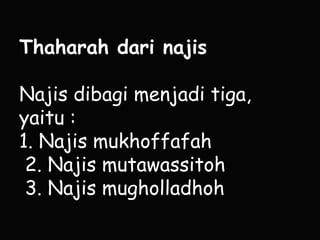 Thaharah dari najis
Najis dibagi menjadi tiga,
yaitu :
1. Najis mukhoffafah
2. Najis mutawassitoh
3. Najis mugholladhoh

 
