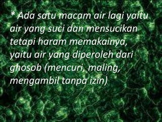 * Ada satu macam air lagi yaitu
air yang suci dan mensucikan
tetapi haram memakainya,
yaitu air yang diperoleh dari
ghosob (mencuri, maling,
mengambil tanpa izin)

 