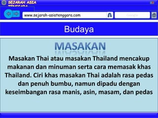 X




      www.sejarah-asiatenggara.com       Google



                         Budaya


 Masakan Thai atau masakan Thailand mencakup
 makanan dan minuman serta cara memasak khas
Thailand. Ciri khas masakan Thai adalah rasa pedas
    dan penuh bumbu, namun dipadu dengan
keseimbangan rasa manis, asin, masam, dan pedas
 