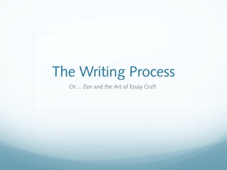 The Writing Process
Or… Zen and the Art of Essay Craft
 