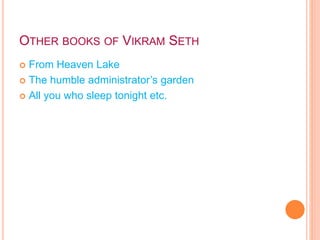 OTHER BOOKS OF VIKRAM SETH
 From Heaven Lake
 The humble administrator’s garden
 All you who sleep tonight etc.
 