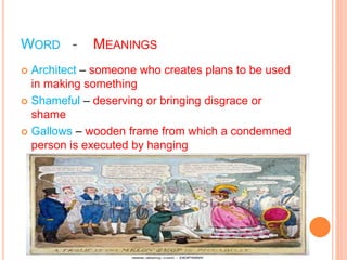 WORD - MEANINGS
 Architect – someone who creates plans to be used
in making something
 Shameful – deserving or bringing disgrace or
shame
 Gallows – wooden frame from which a condemned
person is executed by hanging
 