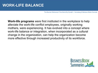 WORK-LIFE BALANCE Work-life programs  were first instituted in the workplace to help alleviate the work-life conflict employees, originally working mothers, were experiencing. It has evolved into a concept where work-life balance or integration, when incorporated as a cultural change in the organization, can help the organization become more effective through increased productivity of its workforce.  