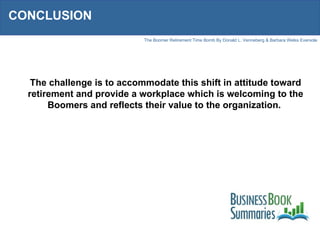 CONCLUSION The challenge is to accommodate this shift in attitude toward retirement and provide a workplace which is welcoming to the Boomers and reflects their value to the organization.  